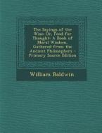 The Sayings of the Wise; Or, Food for Thought: A Book of Moral Wisdom, Gathered from the Ancient Philosophers - Primary Source Edition di William Baldwin edito da Nabu Press