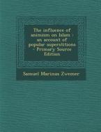 The Influence of Animism on Islam: An Account of Popular Superstitions - Primary Source Edition di Samuel Marinus Zwemer edito da Nabu Press