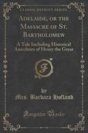 Adelaide, Or The Massacre Of St. Bartholomew di Mrs Barbara Hofland edito da Forgotten Books