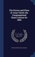 The Person And Place Of Jesus Christ; The Congregational Union Lecture For 1909 di Peter Taylor Forsyth edito da Sagwan Press