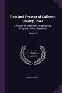 Past and Present of Calhoun County, Iowa: A Record of Settlement, Organization, Progress, and Achievement; Volume 2 di Anonymous edito da CHIZINE PUBN