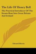 The Life Of Henry Bell: The Practical Introducer Of The Steam-boat Into Great Britain And Ireland di Edward Morris edito da Kessinger Publishing, Llc