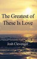 The Greatest Of These Is Love di Josh Clevenger edito da America Star Books