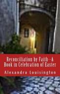 Reconciliation by Faith--A Book in Celebration of Easter di Alexandra Louisington edito da Createspace