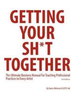 Getting Your Sh*t Together: The Ultimate Business Manual for Teaching Professional Practices to Every Artist di Karen Atkinson edito da Createspace