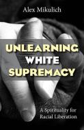 Unlearning White Supremacy:: A Spirituality for Racial Liberation di Alex Mikulich edito da ORBIS BOOKS