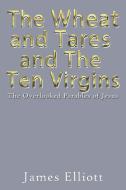 THE WHEAT AND TARES AND THE TEN VIRGINS: di JAMES ELLIOTT edito da LIGHTNING SOURCE UK LTD