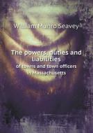 The Powers, Duties And Liabilities Of Towns And Town Officers In Massachusetts di William Munro Seavey edito da Book On Demand Ltd.