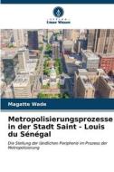 Metropolisierungsprozesse in der Stadt Saint - Louis du Sénégal di Magatte Wade edito da Verlag Unser Wissen