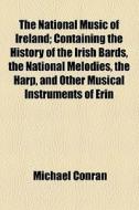 The National Music Of Ireland; Containing The History Of The Irish Bards, The National Melodies, The Harp, And Other Musical Instruments Of Erin di Michael Conran edito da General Books Llc