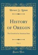History of Oregon, Vol. 1: The Growth of an American State (Classic Reprint) di Horace S. Lyman edito da Forgotten Books
