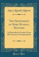 The Friendships of Mary Russell Mitford: As Recorded in Letters from Her Literary Correspondents (Classic Reprint) di Mary Russell Mitford edito da Forgotten Books