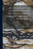 An Etymological and Explanatory Dictionary of the Terms and Language of Geology di George Roberts edito da LEGARE STREET PR