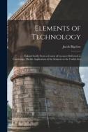 Elements of Technology: Taken Chiefly From a Course of Lectures Delivered at Cambridge, On the Application of the Sciences to the Useful Arts di Jacob Bigelow edito da LEGARE STREET PR
