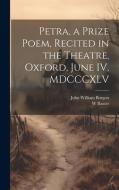 Petra, a Prize Poem, Recited in the Theatre, Oxford, June IV, MDCCCXLV di John William Burgon, W. Baxter edito da LEGARE STREET PR