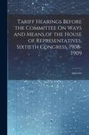 Tariff Hearings Before the Committee On Ways and Means of the House of Representatives, Sixtieth Congress, 1908-1909: Appendix di Anonymous edito da LEGARE STREET PR