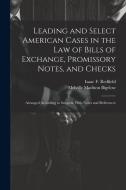 Leading and Select American Cases in the law of Bills of Exchange, Promissory Notes, and Checks; Arranged According to Subjects. With Notes and Refere di Melville Madison Bigelow, Isaac F. Redfield edito da LEGARE STREET PR