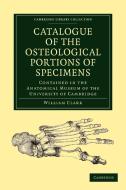 Catalogue of the Osteological Portions of Specimens Contained in the             Anatomical Museum of the University of  di William Clark edito da Cambridge University Press