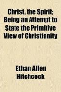 Christ, The Spirit; Being An Attempt To State The Primitive View Of Christianity di Ethan Allen Hitchcock edito da General Books Llc
