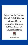 Idees Sur Le Pouvoir Social Et L'Influence Morale de La Musique: Exposees A L'Academie de Lausanne (1841) di Edouard Lenz edito da Kessinger Publishing