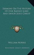 Sermons on the History of Our Blessed Lord and Savior Jesus Christ di William Norris edito da Kessinger Publishing