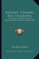 Railways, Steamers and Telegraphs: A Glance at Their Recent Progress and Present State (1867) di George Dodd edito da Kessinger Publishing