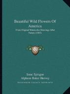 Beautiful Wild Flowers of America: From Original Watercolor Drawings After Nature (1885) di Isaac Sprague, Alpheus Baker Hervey edito da Kessinger Publishing
