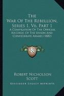 The War of the Rebellion, Series 1, V6, Part 1: A Compilation of the Official Records of the Union and Confederate Armies (1882) di Robert N. Scott edito da Kessinger Publishing