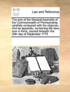 The Acts Of The General Assembly Of The Commonwealth Of Pennsylvania, Carefully Compared With The Originals. And An Appendix, Containing The Laws Now  di See Notes Multiple Contributors edito da Gale Ecco, Print Editions