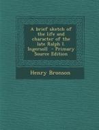 A Brief Sketch of the Life and Character of the Late Ralph I. Ingersoll di Henry Bronson edito da Nabu Press