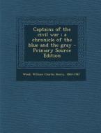 Captains of the Civil War: A Chronicle of the Blue and the Gray di William Charles Henry Wood edito da Nabu Press
