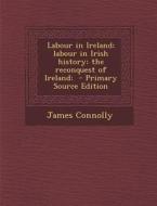 Labour in Ireland; Labour in Irish History; The Reconquest of Ireland; - Primary Source Edition di James Connolly edito da Nabu Press