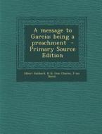 A Message to Garcia; Being a Preachment - Primary Source Edition di Elbert Hubbard, H. H. Fmo Charles, F. Ins Bacon edito da Nabu Press