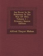 Sea Power in Its Relations to the War of 1812, Volume 1 - Primary Source Edition di Alfred Thayer Mahan edito da Nabu Press
