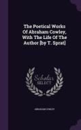 The Poetical Works Of Abraham Cowley, With The Life Of The Author [by T. Sprat] di Abraham Cowley edito da Palala Press