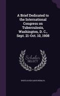 A Brief Dedicated To The International Congress On Tuberculosis, Washington, D. C., Sept. 21-oct. 10, 1908 edito da Palala Press