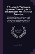 A Treatise on the Modern System of Governing Gaols, Penitentiaries, and Houses of Correction: With a View to Moral Impro di James Palmer edito da CHIZINE PUBN