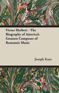 Victor Herbert - The Biography of America's Greatest Composer of Romantic Music di Joseph Kaye edito da Wrangell-Rokassowsky Press
