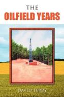 The Oilfield Years di David Ferry edito da Xlibris Corporation