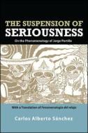 The Suspension of Seriousness: On the Phenomenology of Jorge Portilla di Carlos Alberto Sanchez edito da State University of New York Press
