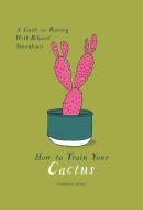 How to Train Your Cactus: A Guide to Raising Well-Behaved Succulents di Tonwen Jones edito da ANDREWS & MCMEEL