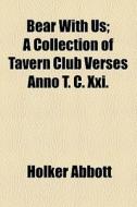 Bear With Us; A Collection Of Tavern Club Verses Anno T. C. Xxi. di Holker Abbott edito da General Books Llc