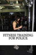 Fitness Training for Police: Everything You Need to Prepare Your Fitness for a Career in the Police Service di Kevin Sinclair edito da Createspace