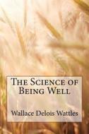 The Science of Being Well di Wallace Delois Wattles edito da Createspace