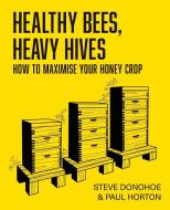 Healthy Bees, Heavy Hives - How to maximise your honey crop di Steve Donohoe, Paul Horton edito da Northern Bee Books