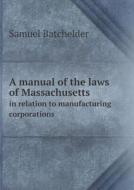 A Manual Of The Laws Of Massachusetts In Relation To Manufacturing Corporations di Samuel Batchelder edito da Book On Demand Ltd.