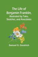 The Life of Benjamin Franklin, Illustrated by Tales, Sketches, and Anecdotes di Samuel G. Goodrich edito da Alpha Editions