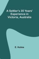 A Settler's 35 Years' Experience in Victoria, Australia di E. Hulme edito da Alpha Editions
