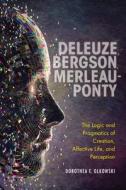Bergson, Merleau-Ponty, Deleuze: The Logic and Pragmatics of Creation, Affective Life, and Perception di Dorothea E. Olkowski edito da INDIANA UNIV PR