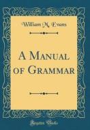A Manual of Grammar (Classic Reprint) di William M. Evans edito da Forgotten Books